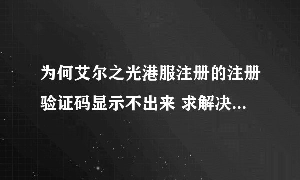 为何艾尔之光港服注册的注册验证码显示不出来 求解决方案 或者给我一个没用过的港服号子