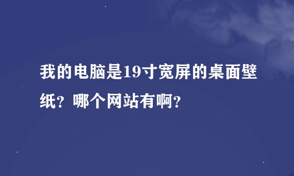 我的电脑是19寸宽屏的桌面壁纸？哪个网站有啊？