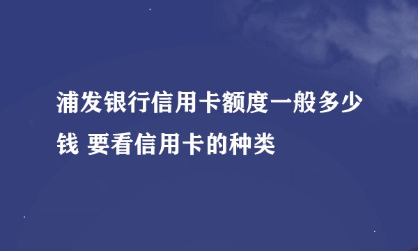 浦发银行信用卡额度一般多少钱 要看信用卡的种类