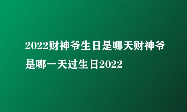 2022财神爷生日是哪天财神爷是哪一天过生日2022