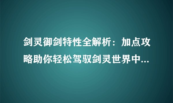 剑灵御剑特性全解析：加点攻略助你轻松驾驭剑灵世界中的剑术艺术