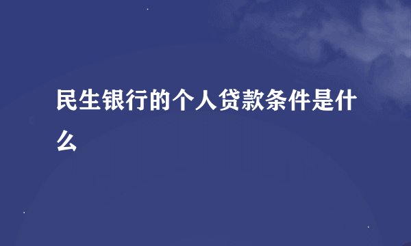 民生银行的个人贷款条件是什么