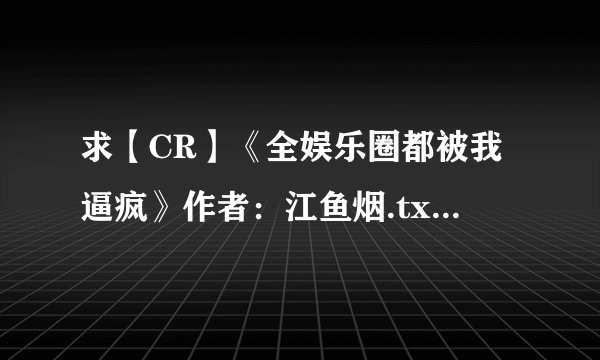 求【CR】《全娱乐圈都被我逼疯》作者：江鱼烟.txt完整网盘链接下载