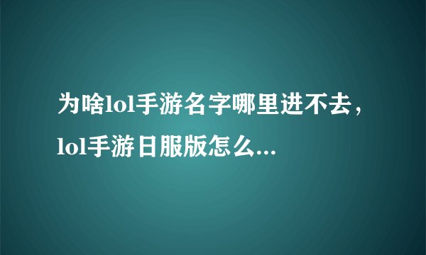 为啥lol手游名字哪里进不去，lol手游日服版怎么注册名字能通过有没有懂的一直进不去什么意思
