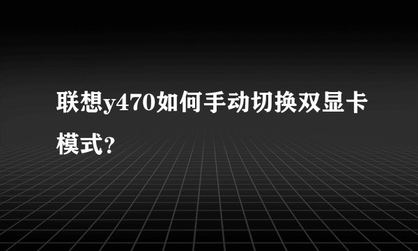 联想y470如何手动切换双显卡模式？