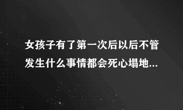 女孩子有了第一次后以后不管发生什么事情都会死心塌地跟着那男孩？