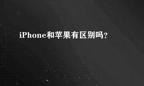 iPhone和苹果有区别吗？