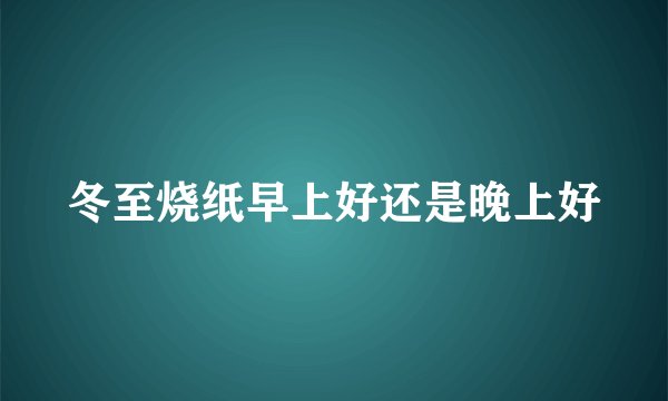 冬至烧纸早上好还是晚上好
