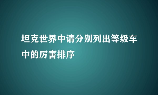 坦克世界中请分别列出等级车中的厉害排序