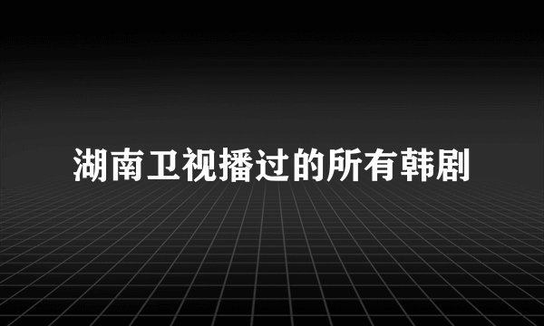 湖南卫视播过的所有韩剧