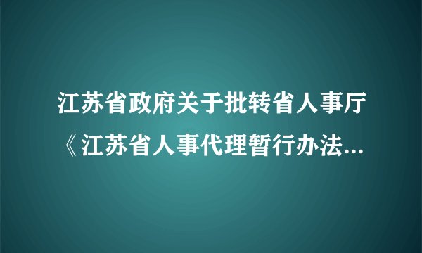 江苏省政府关于批转省人事厅《江苏省人事代理暂行办法》的通知