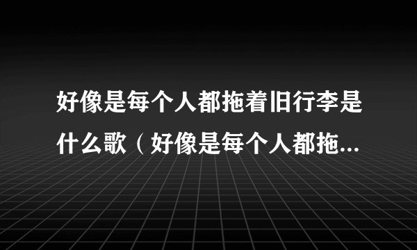 好像是每个人都拖着旧行李是什么歌（好像是每个人都拖着旧行李是歌曲）