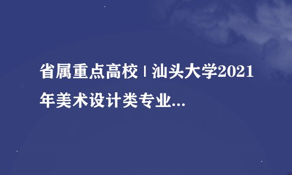 省属重点高校 | 汕头大学2021年美术设计类专业录取分数线
