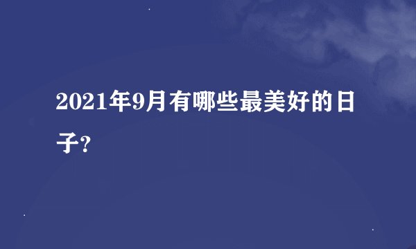2021年9月有哪些最美好的日子？