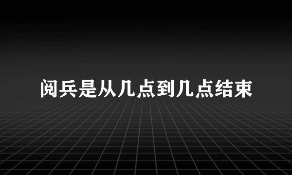 阅兵是从几点到几点结束