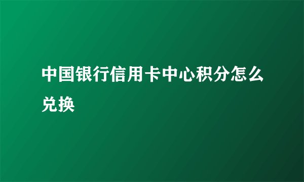中国银行信用卡中心积分怎么兑换