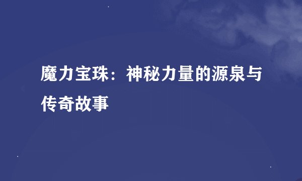 魔力宝珠：神秘力量的源泉与传奇故事