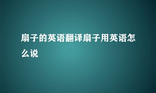扇子的英语翻译扇子用英语怎么说