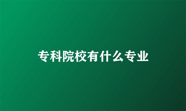 专科院校有什么专业