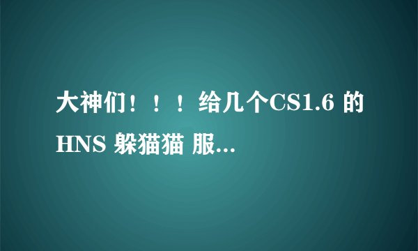 大神们！！！给几个CS1.6 的HNS 躲猫猫 服务器IP吧！
