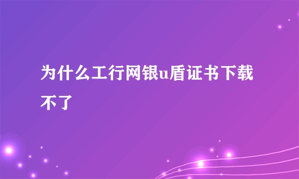为什么工行网银u盾证书下载不了