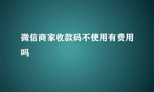微信商家收款码不使用有费用吗