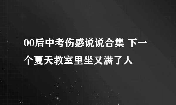 00后中考伤感说说合集 下一个夏天教室里坐又满了人
