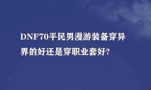DNF70平民男漫游装备穿异界的好还是穿职业套好?