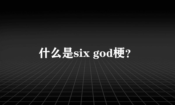 什么是six god梗？