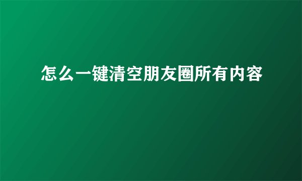 怎么一键清空朋友圈所有内容