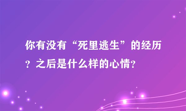 你有没有“死里逃生”的经历？之后是什么样的心情？