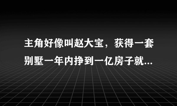 主角好像叫赵大宝，获得一套别墅一年内挣到一亿房子就是他的（房子好像有3个女房客），后来又获得医术