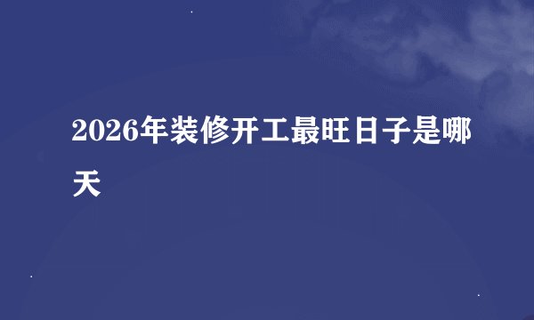 2026年装修开工最旺日子是哪天