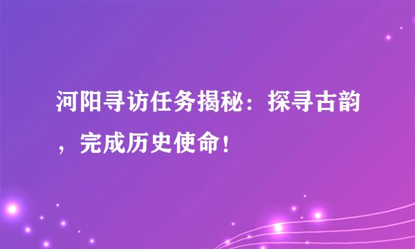 河阳寻访任务揭秘：探寻古韵，完成历史使命！