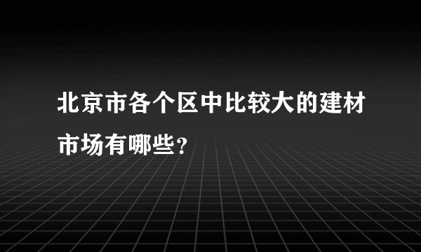 北京市各个区中比较大的建材市场有哪些？