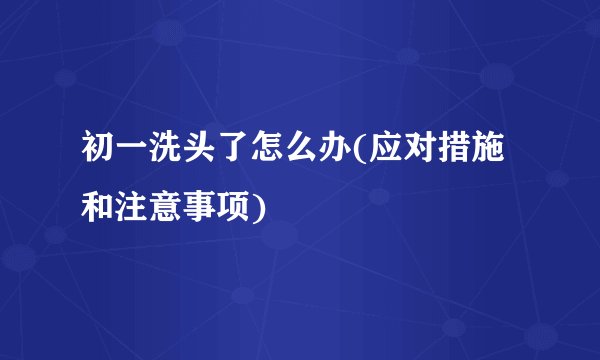 初一洗头了怎么办(应对措施和注意事项)