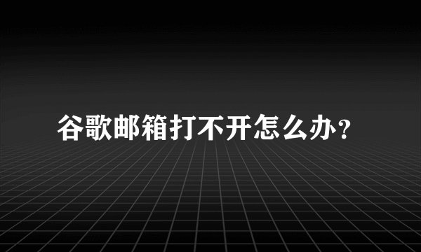 谷歌邮箱打不开怎么办?