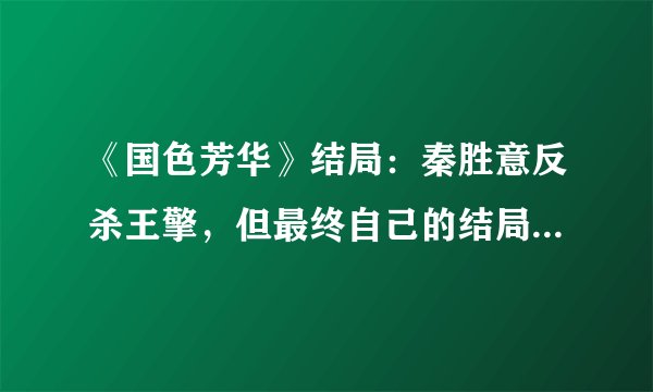 《国色芳华》结局：秦胜意反杀王擎，但最终自己的结局却令人意外