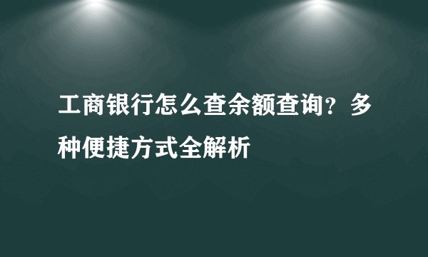工商银行怎么查余额查询？多种便捷方式全解析