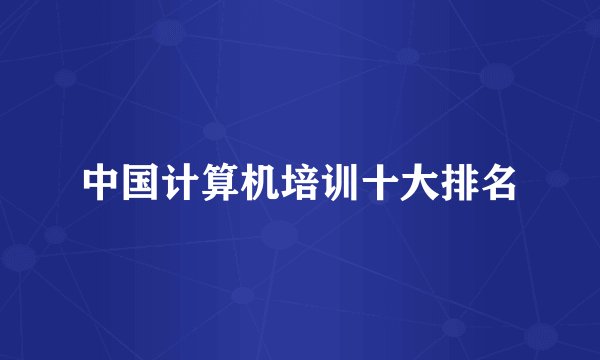 中国计算机培训十大排名