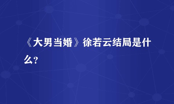 《大男当婚》徐若云结局是什么？