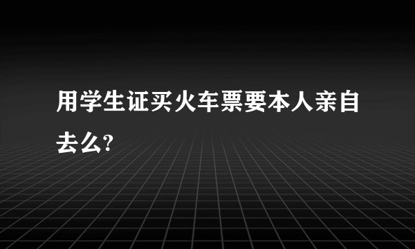 用学生证买火车票要本人亲自去么?