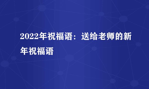 2022年祝福语：送给老师的新年祝福语