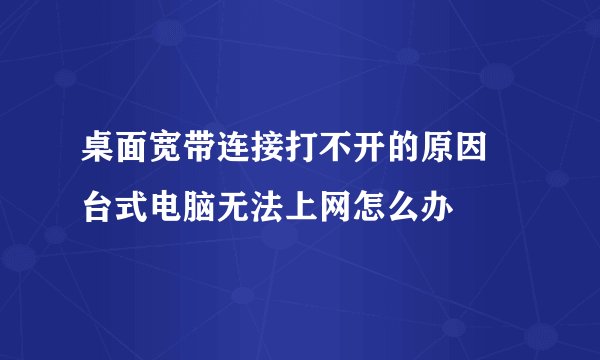 桌面宽带连接打不开的原因 台式电脑无法上网怎么办