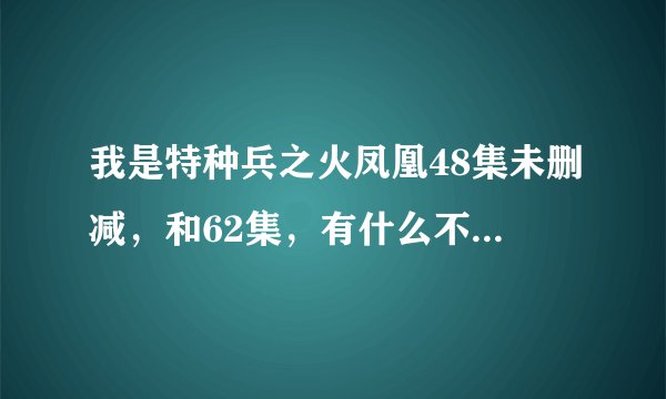 我是特种兵之火凤凰48集未删减，和62集，有什么不一样？！