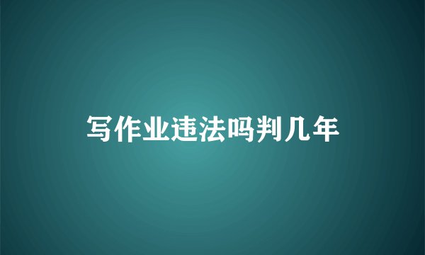 写作业违法吗判几年