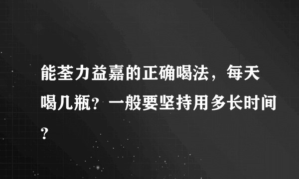 能荃力益嘉的正确喝法，每天喝几瓶？一般要坚持用多长时间？