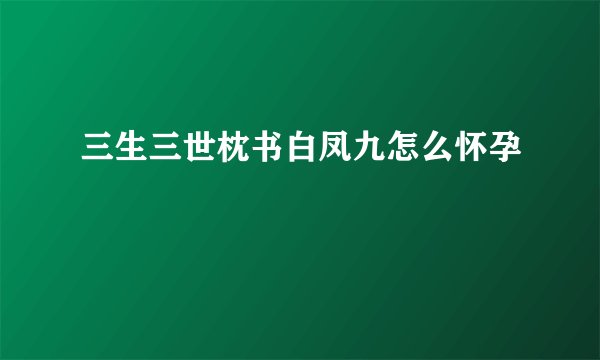 三生三世枕书白凤九怎么怀孕