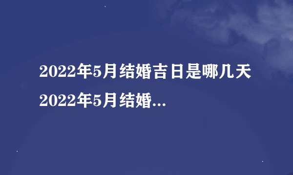 2022年5月结婚吉日是哪几天 2022年5月结婚黄道吉日查询一览表