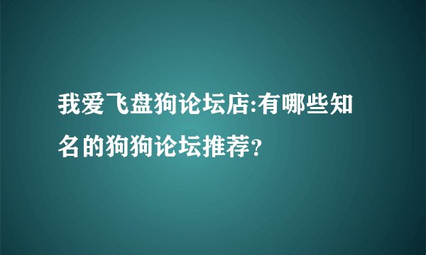我爱飞盘狗论坛店:有哪些知名的狗狗论坛推荐？